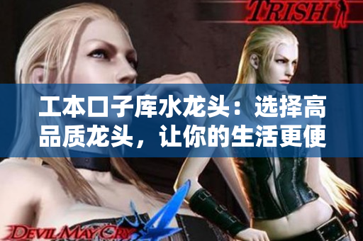 工本口子庫(kù)水龍頭：選擇高品質(zhì)龍頭，讓你的生活更便捷舒適