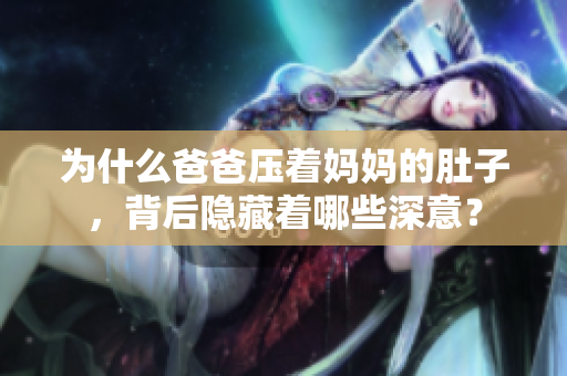 為什么爸爸壓著媽媽的肚子，背后隱藏著哪些深意？