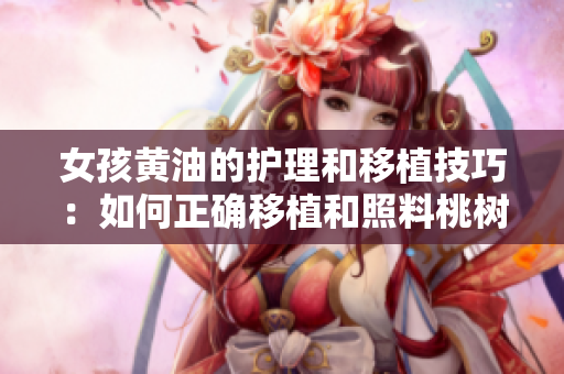 女孩黃油的護(hù)理和移植技巧：如何正確移植和照料桃樹？