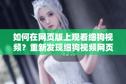 如何在網(wǎng)頁版上觀看細(xì)狗視頻？重新發(fā)現(xiàn)細(xì)狗視頻網(wǎng)頁版打開的方法