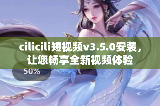 cilicili短視頻v3.5.0安裝，讓您暢享全新視頻體驗(yàn)