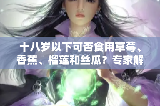 十八歲以下可否食用草莓、香蕉、榴蓮和絲瓜？專家解答年輕人食用這些水果的安全性
