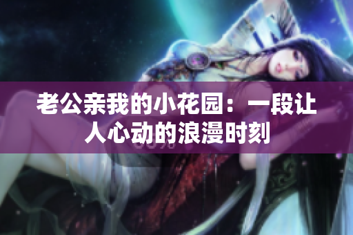 老公親我的小花園：一段讓人心動(dòng)的浪漫時(shí)刻