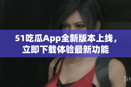 51吃瓜App全新版本上線，立即下載體驗最新功能