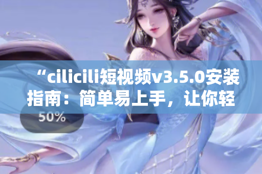 “cilicili短視頻v3.5.0安裝指南：簡單易上手，讓你輕松體驗(yàn)最新版本”