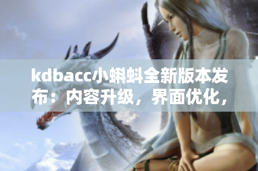 kdbacc小蝌蚪全新版本發(fā)布：內(nèi)容升級，界面優(yōu)化，功能更新！