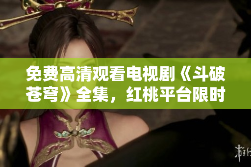 免費(fèi)高清觀看電視劇《斗破蒼穹》全集，紅桃平臺限時(shí)放送