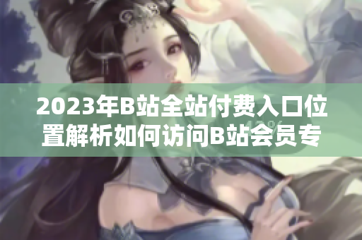 2023年B站全站付費(fèi)入口位置解析如何訪問B站會(huì)員專屬內(nèi)容