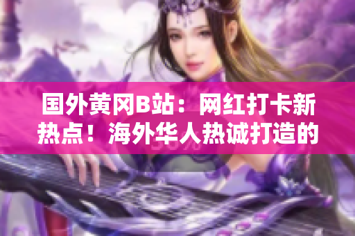 國(guó)外黃岡B站：網(wǎng)紅打卡新熱點(diǎn)！海外華人熱誠(chéng)打造的二次元樂園吸引萬眾矚目