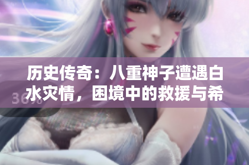 歷史傳奇：八重神子遭遇白水災(zāi)情，困境中的救援與希望