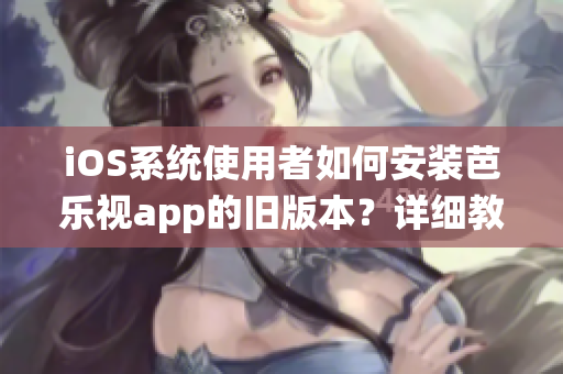 iOS系統(tǒng)使用者如何安裝芭樂視app的舊版本？詳細(xì)教程分享