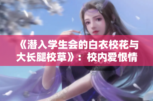 《潛入學(xué)生會的白衣?；ㄅc大長腿校草》：校內(nèi)愛恨情仇盡在其中