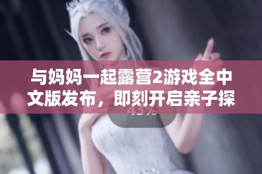 與媽媽一起露營2游戲全中文版發(fā)布，即刻開啟親子探險之旅