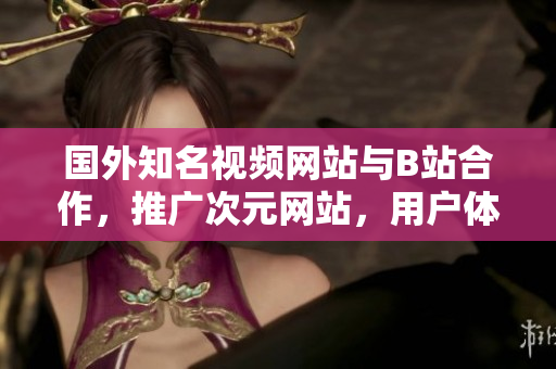 國外知名視頻網(wǎng)站與B站合作，推廣次元網(wǎng)站，用戶體驗新升級