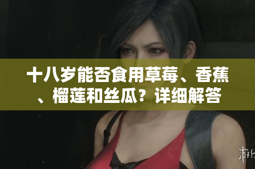十八歲能否食用草莓、香蕉、榴蓮和絲瓜？詳細(xì)解答