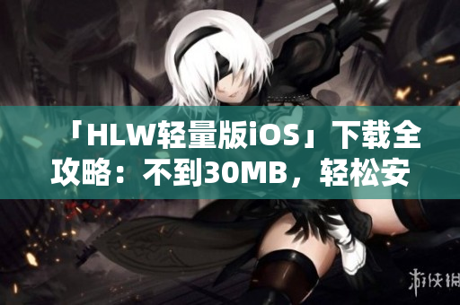 「HLW輕量版iOS」下載全攻略：不到30MB，輕松安裝，快速上手使用技巧分享