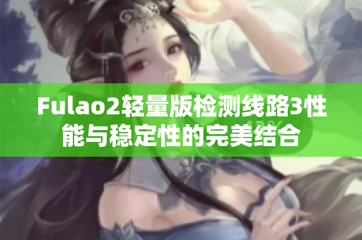 Fulao2輕量版檢測(cè)線路3性能與穩(wěn)定性的完美結(jié)合