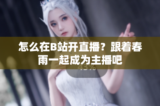 怎么在B站開直播？跟著春雨一起成為主播吧