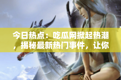 今日熱點：吃瓜網(wǎng)掀起熱潮，揭秘最新熱門事件，讓你盡情吃瓜！