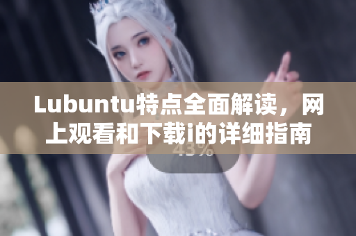 Lubuntu特點(diǎn)全面解讀，網(wǎng)上觀看和下載i的詳細(xì)指南