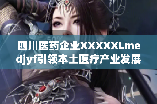 四川醫(yī)藥企業(yè)XXXXXLmedjyf引領本土醫(yī)療產(chǎn)業(yè)發(fā)展，積極擴大全球市場份額