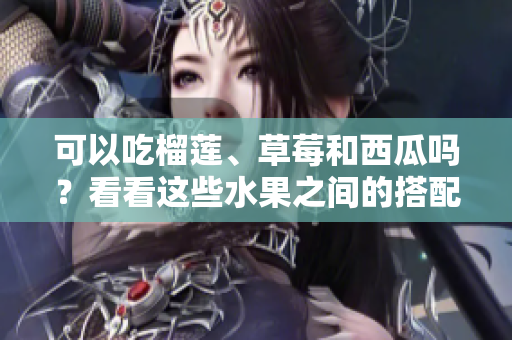 可以吃榴蓮、草莓和西瓜嗎？看看這些水果之間的搭配是否安全或有益身體健康