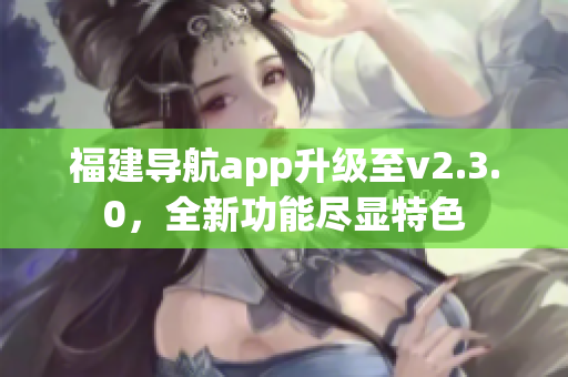 福建導(dǎo)航app升級至v2.3.0，全新功能盡顯特色