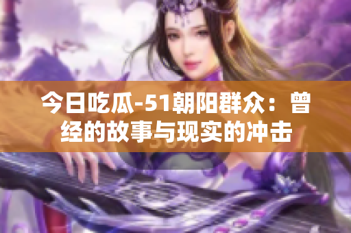 今日吃瓜-51朝陽群眾：曾經(jīng)的故事與現(xiàn)實的沖擊