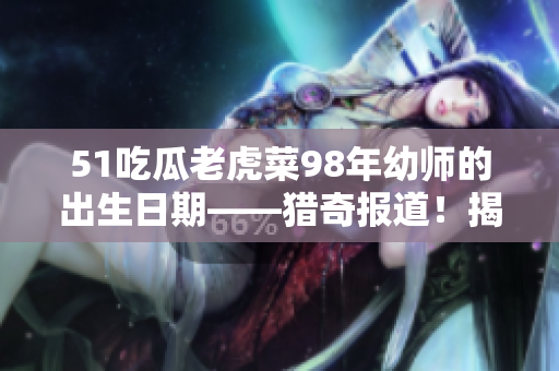 51吃瓜老虎菜98年幼師的出生日期——獵奇報(bào)道！揭秘幼兒教師98年出生身份，轟動(dòng)教育圈！