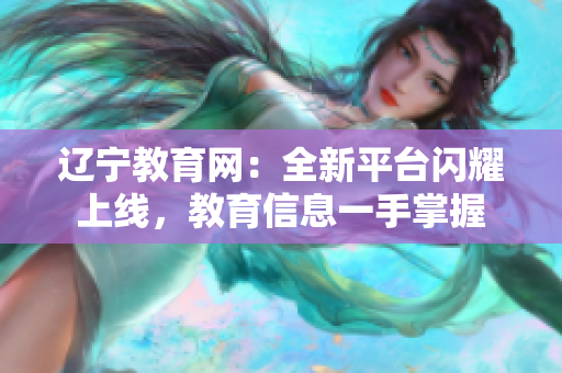 遼寧教育網(wǎng)：全新平臺閃耀上線，教育信息一手掌握