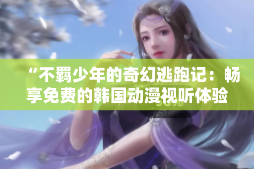 “不羈少年的奇幻逃跑記：暢享免費的韓國動漫視聽體驗”