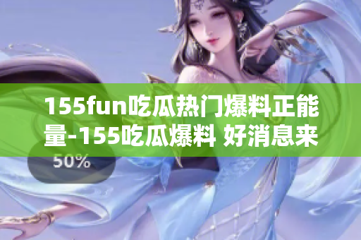 155fun吃瓜熱門爆料正能量-155吃瓜爆料 好消息來襲，正能量爆棚!