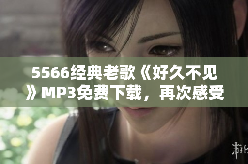 5566經(jīng)典老歌《好久不見》MP3免費(fèi)下載，再次感受經(jīng)典勵(lì)志音樂的魅力
