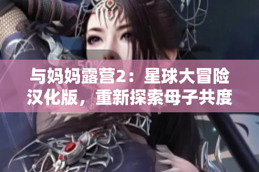與媽媽露營2：星球大冒險(xiǎn)漢化版，重新探索母子共度的戶外旅程