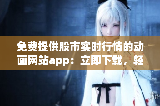 免費(fèi)提供股市實(shí)時(shí)行情的動(dòng)畫網(wǎng)站app：立即下載，輕松查看最新行情
