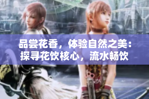 品嘗花香，體驗(yàn)自然之美：探尋花飲核心，流水暢飲