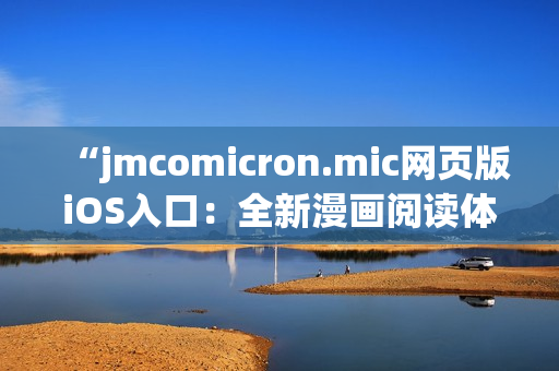 “jmcomicron.mic網(wǎng)頁版iOS入口：全新漫畫閱讀體驗，盡在移動設備上輕松暢享！”