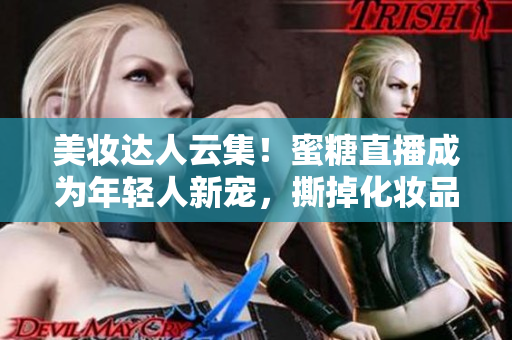 美妝達人云集！蜜糖直播成為年輕人新寵，撕掉化妝品虛假面紗