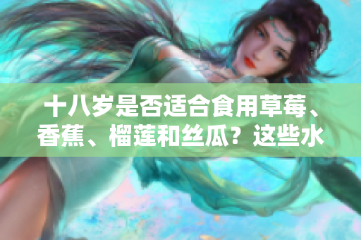 十八歲是否適合食用草莓、香蕉、榴蓮和絲瓜？這些水果適合年輕人嗎？
