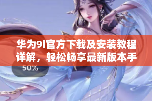 華為9i官方下載及安裝教程詳解，輕松暢享最新版本手機系統(tǒng)