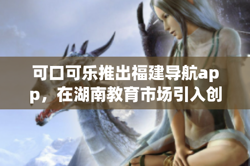 可口可樂推出福建導(dǎo)航app，在湖南教育市場引入創(chuàng)新力 