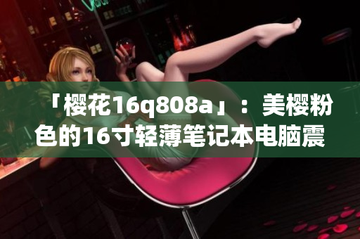 「櫻花16q808a」：美櫻粉色的16寸輕薄筆記本電腦震撼登場