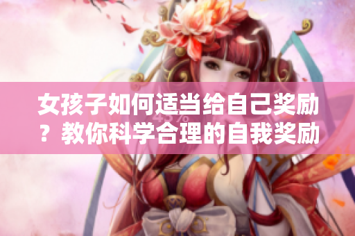 女孩子如何適當(dāng)給自己獎勵？教你科學(xué)合理的自我獎勵方法