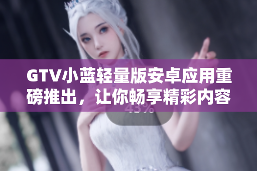 GTV小藍(lán)輕量版安卓應(yīng)用重磅推出，讓你暢享精彩內(nèi)容