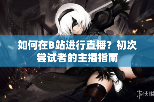 如何在B站進(jìn)行直播？初次嘗試者的主播指南