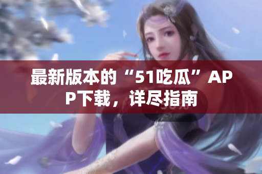 最新版本的“51吃瓜”APP下載，詳盡指南