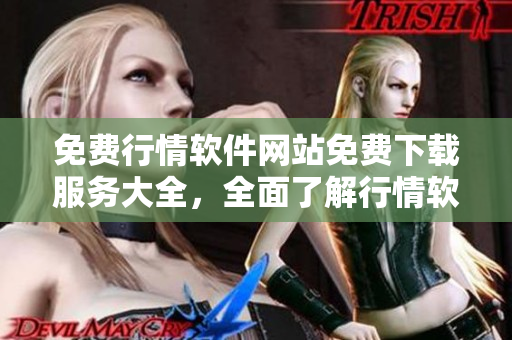 免費行情軟件網(wǎng)站免費下載服務(wù)大全，全面了解行情軟件種類及下載入口