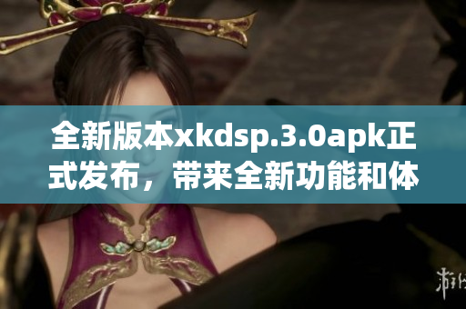 全新版本xkdsp.3.0apk正式發(fā)布，帶來全新功能和體驗