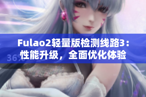 Fulao2輕量版檢測(cè)線路3：性能升級(jí)，全面優(yōu)化體驗(yàn)