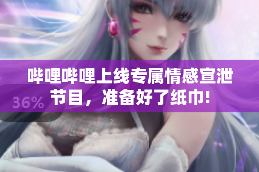 嗶哩嗶哩上線專屬情感宣泄節(jié)目，準(zhǔn)備好了紙巾!